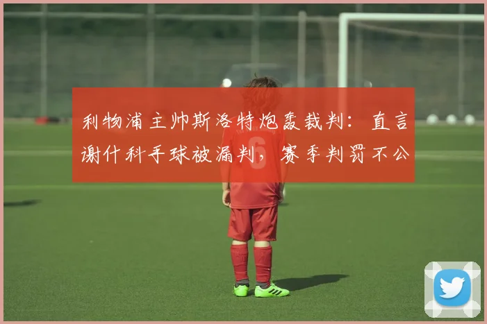 利物浦主帅斯洛特炮轰裁判：直言谢什科手球被漏判，赛季判罚不公