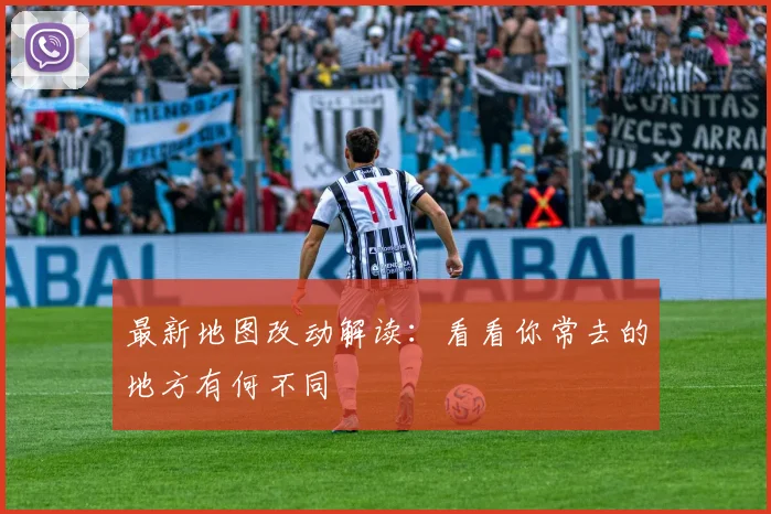最新地图改动解读：看看你常去的地方有何不同