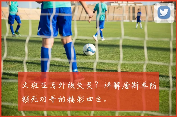 文班亚马外线失灵？详解唐斯单防锁死对手的精彩回合。