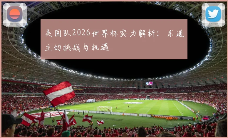 美国队2026世界杯实力解析：东道主的挑战与机遇