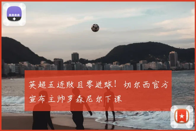 英超五连败且零进球！切尔西官方宣布主帅罗森尼尔下课