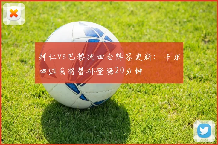 拜仁vs巴黎次回合阵容更新：卡尔回归或将替补登场20分钟