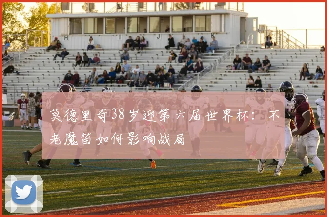 莫德里奇38岁迎第六届世界杯：不老魔笛如何影响战局
