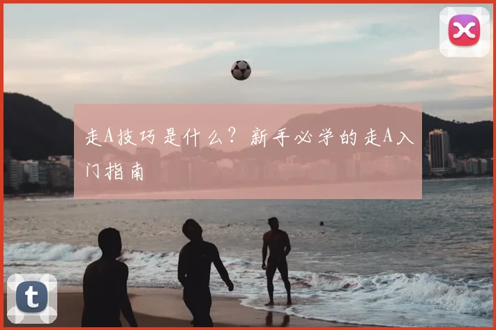 走A技巧是什么？新手必学的走A入门指南