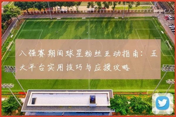 八强赛期间球星粉丝互动指南：五大平台实用技巧与应援攻略