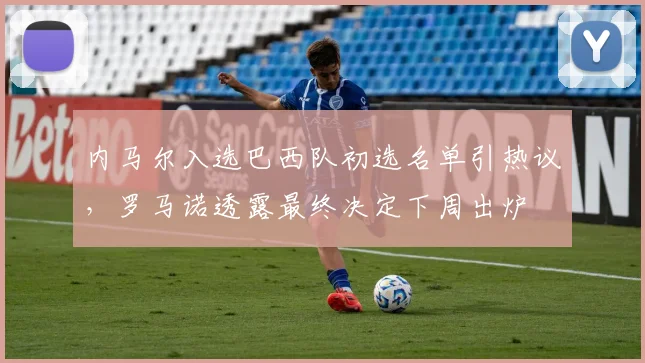 内马尔入选巴西队初选名单引热议，罗马诺透露最终决定下周出炉