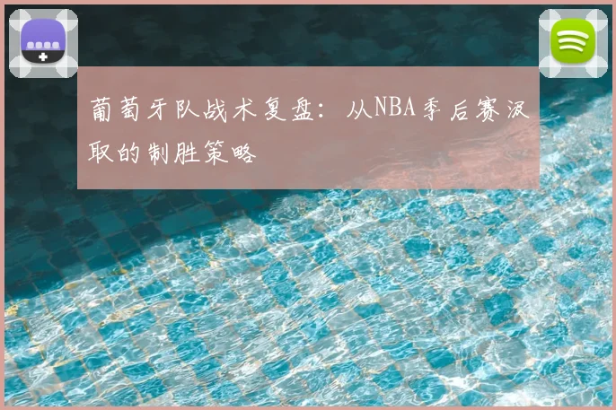 葡萄牙队战术复盘：从NBA季后赛汲取的制胜策略