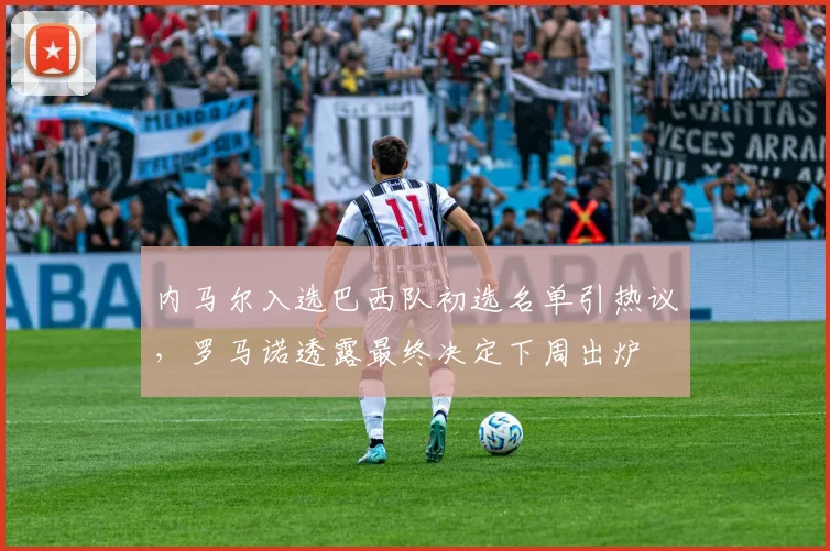 内马尔入选巴西队初选名单引热议，罗马诺透露最终决定下周出炉