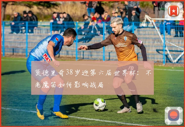 莫德里奇38岁迎第六届世界杯：不老魔笛如何影响战局
