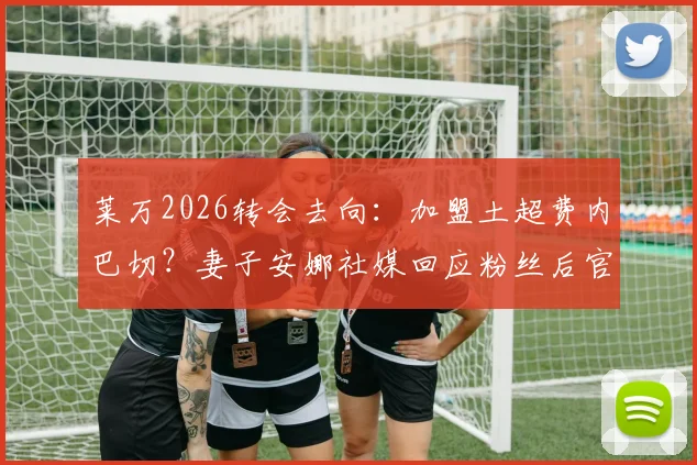 莱万2026转会去向：加盟土超费内巴切？妻子安娜社媒回应粉丝后官方紧急辟谣，未来动态分析