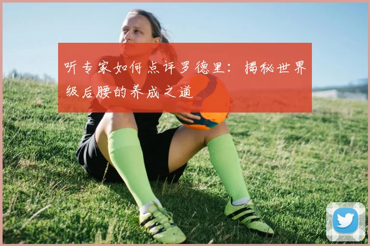 听专家如何点评罗德里：揭秘世界级后腰的养成之道