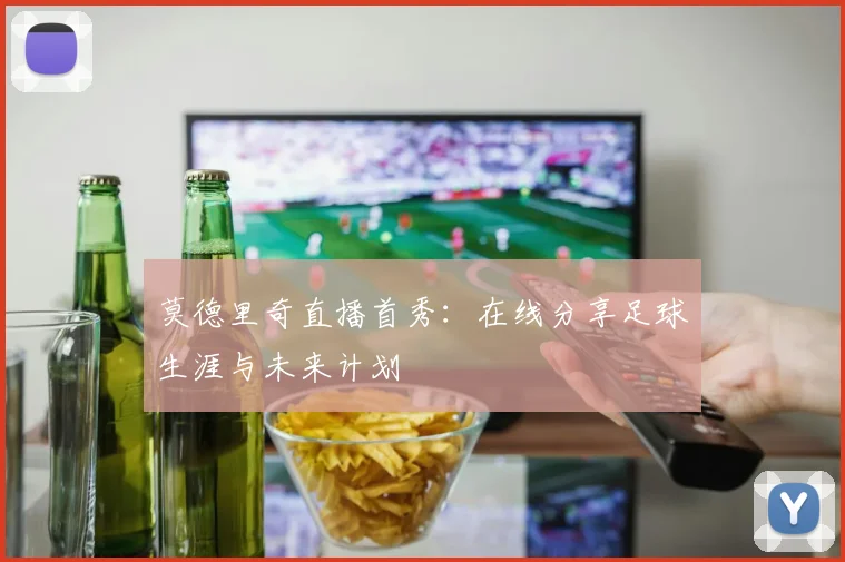 莫德里奇直播首秀：在线分享足球生涯与未来计划