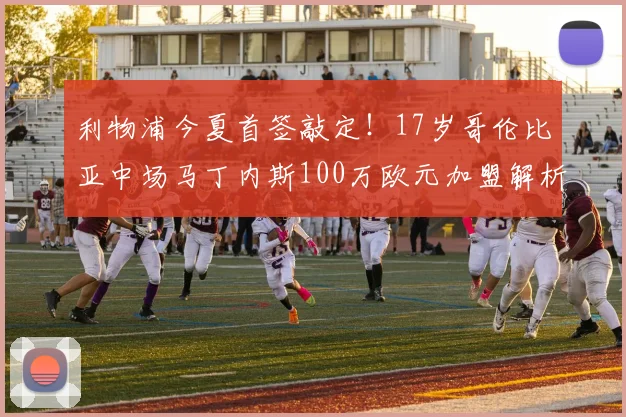 利物浦今夏首签敲定！17岁哥伦比亚中场马丁内斯100万欧元加盟解析