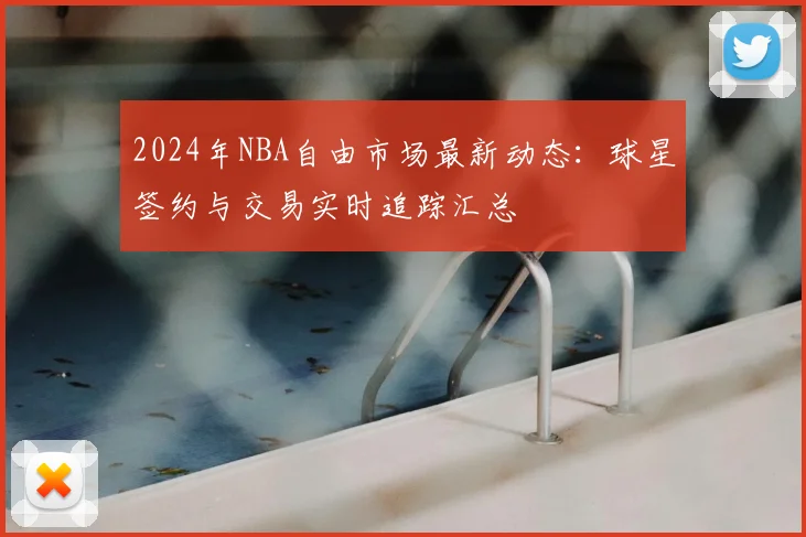 2024年NBA自由市场最新动态：球星签约与交易实时追踪汇总