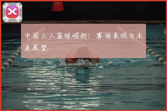 中国三人篮球崛起：赛场表现与未来展望