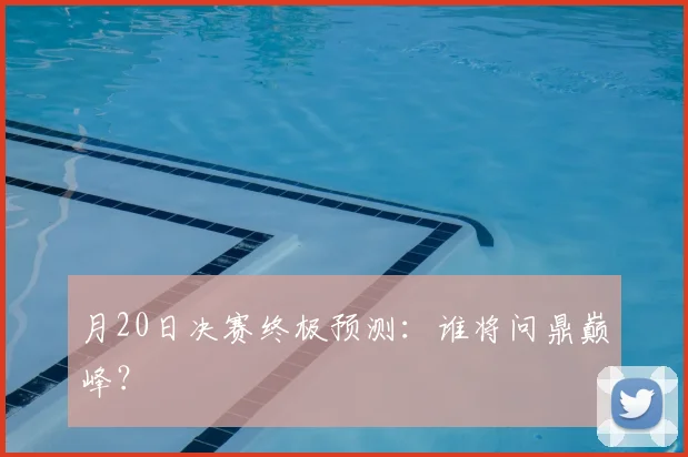 月20日决赛终极预测：谁将问鼎巅峰？