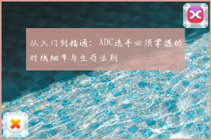 从入门到精通：ADC选手必须掌握的对线细节与生存法则