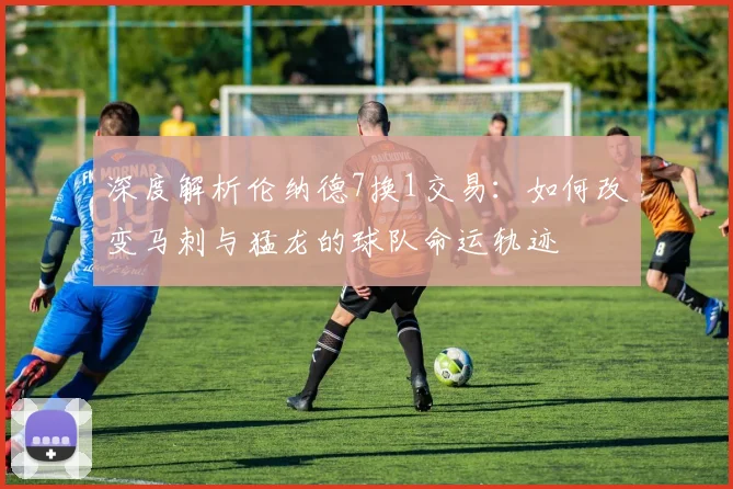 深度解析伦纳德7换1交易：如何改变马刺与猛龙的球队命运轨迹