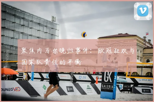 聚焦内马尔晚归事件：欧冠狂欢与国家队责任的平衡