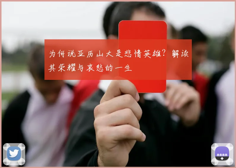 为何说亚历山大是悲情英雄？解读其荣耀与哀愁的一生
