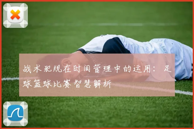战术犯规在时间管理中的运用:足球篮球比赛智慧解析