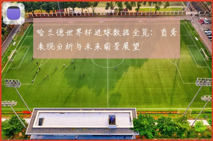 哈兰德世界杯进球数据全览：首秀表现分析与未来前景展望