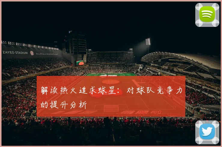 解读热火追求球星：对球队竞争力的提升分析