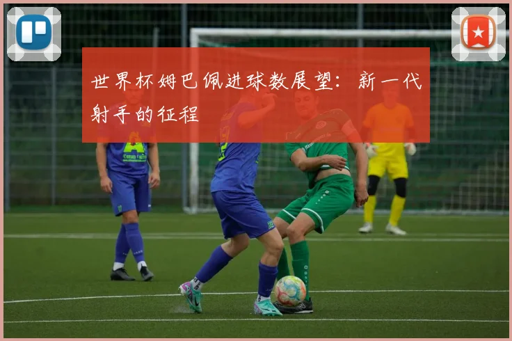 世界杯姆巴佩进球数展望：新一代射手的征程