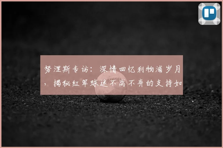 努涅斯专访：深情回忆利物浦岁月，揭秘红军球迷不离不弃的支持如何激励我前进