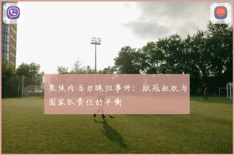 聚焦内马尔晚归事件：欧冠狂欢与国家队责任的平衡