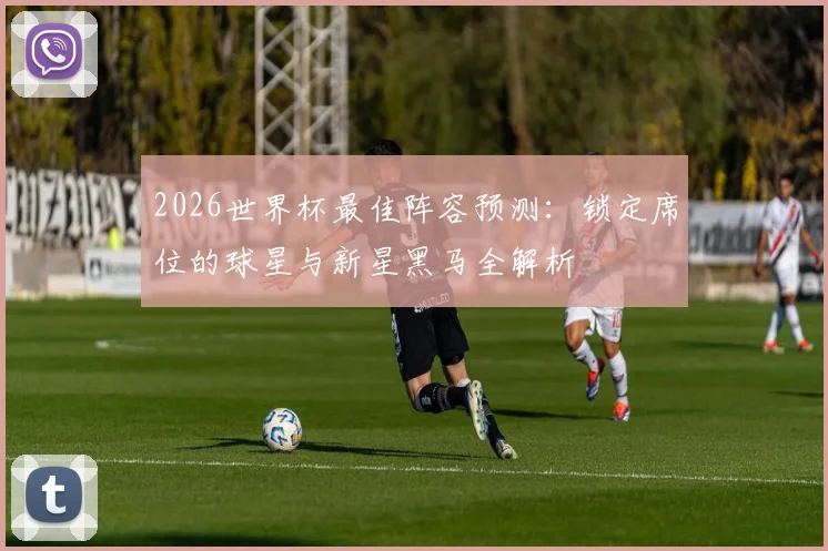 2026世界杯最佳阵容预测：锁定席位的球星与新星黑马全解析