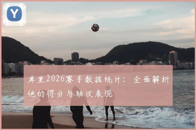 库里2026赛季数据统计：全面解析他的得分与助攻表现