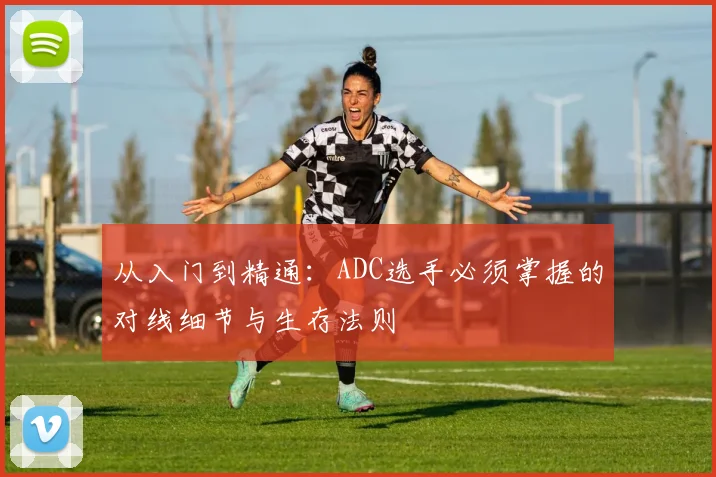 从入门到精通：ADC选手必须掌握的对线细节与生存法则