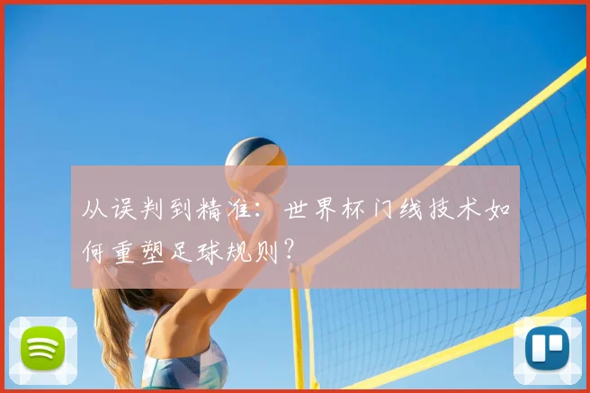 从误判到精准：世界杯门线技术如何重塑足球规则？