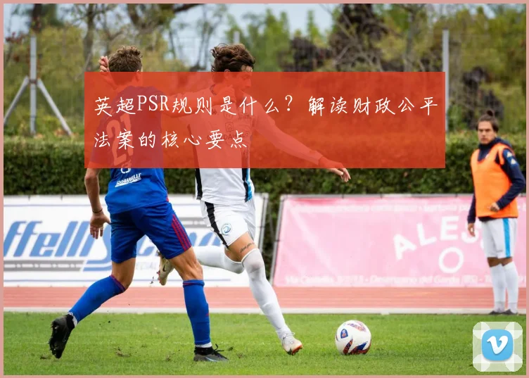 英超PSR规则是什么？解读财政公平法案的核心要点