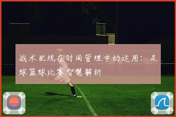 战术犯规在时间管理中的运用:足球篮球比赛智慧解析
