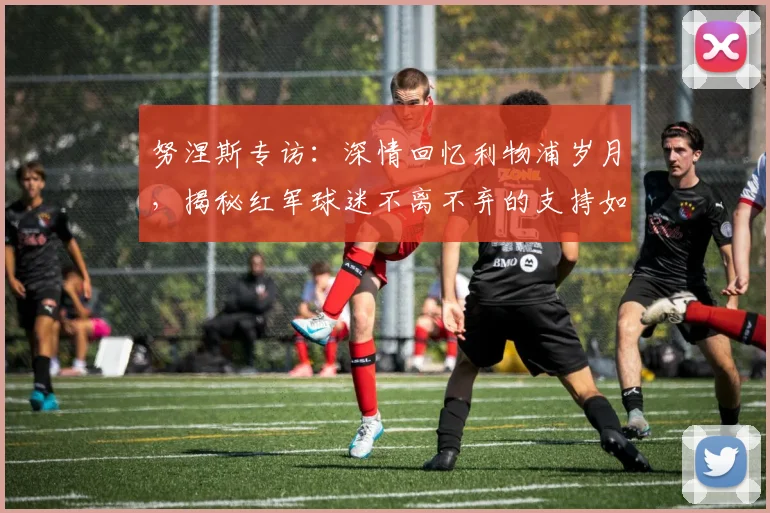 努涅斯专访：深情回忆利物浦岁月，揭秘红军球迷不离不弃的支持如何激励我前进